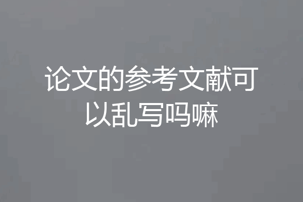 论文的参考文献可以乱写吗嘛