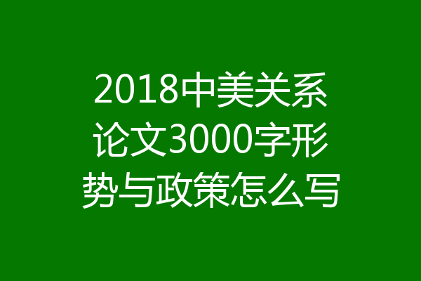 2018中美关系论文3000字形势与政策怎么写