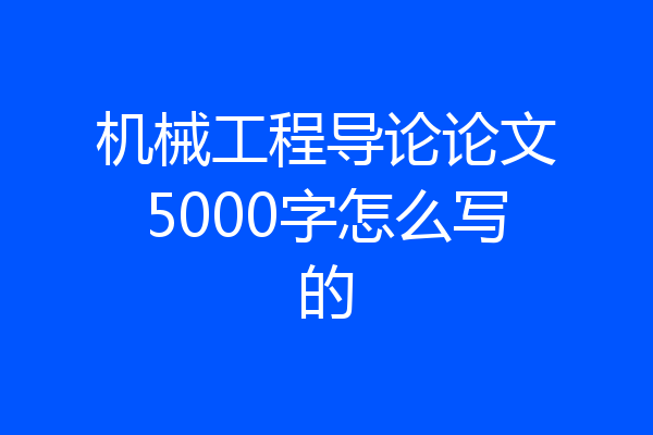 机械工程导论论文5000字怎么写的