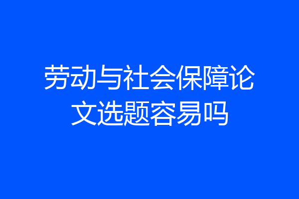 劳动与社会保障论文选题容易吗