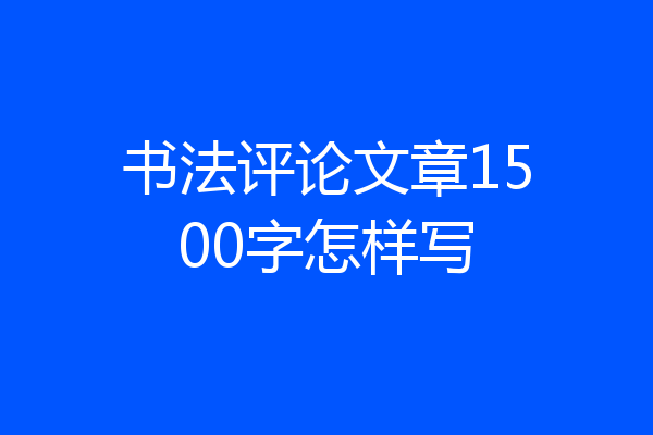 书法评论文章1500字怎样写