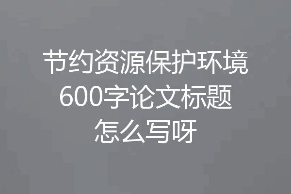 节约资源保护环境600字论文标题怎么写呀