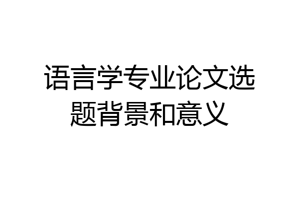 语言学专业论文选题背景和意义