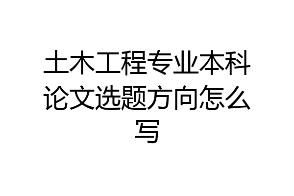土木工程专业本科论文选题方向怎么写