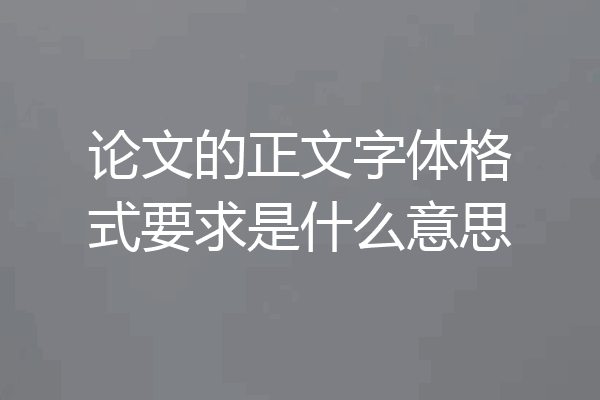 论文的正文字体格式要求是什么意思