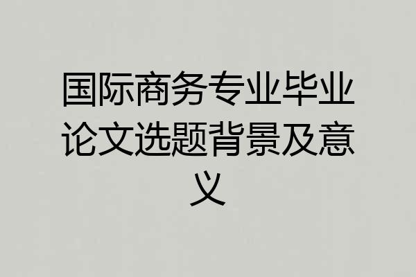国际商务专业毕业论文选题背景及意义