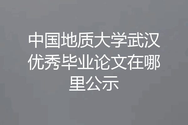 中国地质大学武汉优秀毕业论文在哪里公示