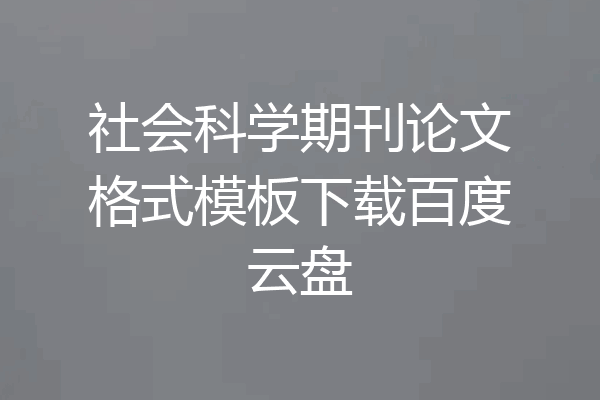 社会科学期刊论文格式模板下载百度云盘