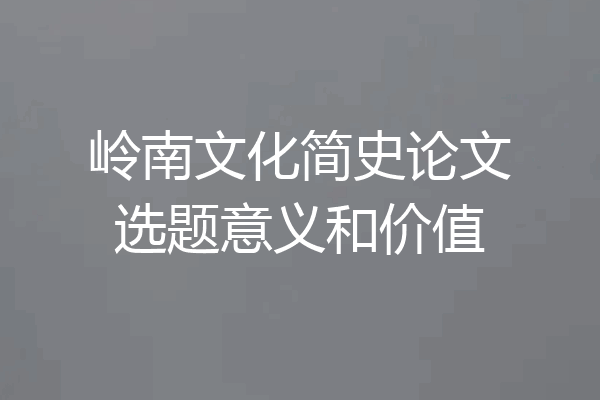 岭南文化简史论文选题意义和价值