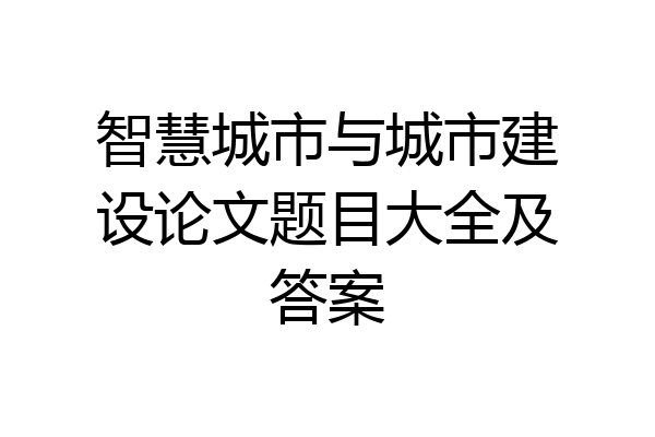 智慧城市与城市建设论文题目大全及答案