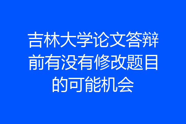 吉林大学论文答辩前有没有修改题目的可能机会