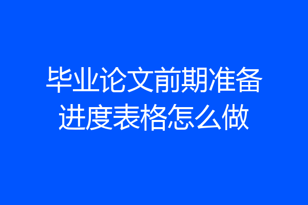 毕业论文前期准备进度表格怎么做