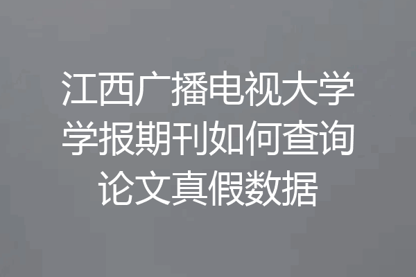 江西广播电视大学学报期刊如何查询论文真假数据