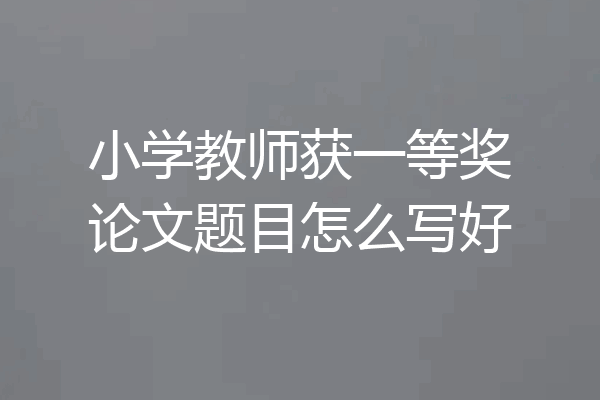 小学教师获一等奖论文题目怎么写好