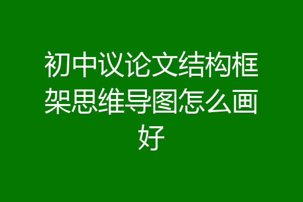 初中议论文结构框架思维导图怎么画好