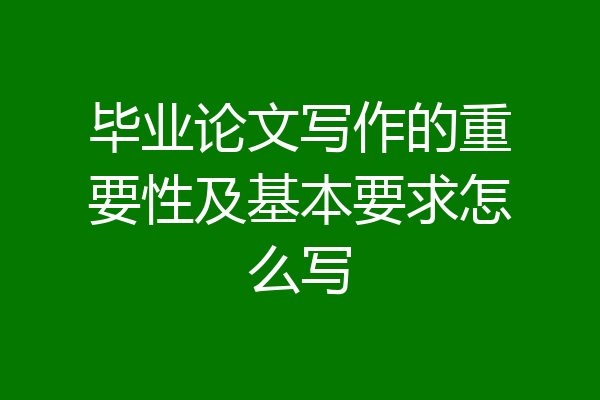 毕业论文写作的重要性及基本要求怎么写