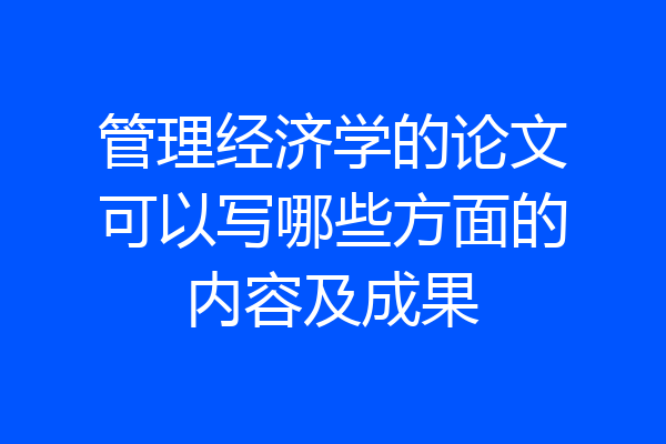 管理经济学的论文可以写哪些方面的内容及成果