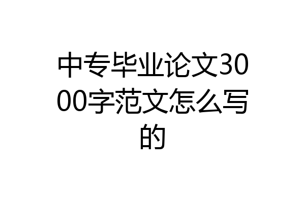 中专毕业论文3000字范文怎么写的