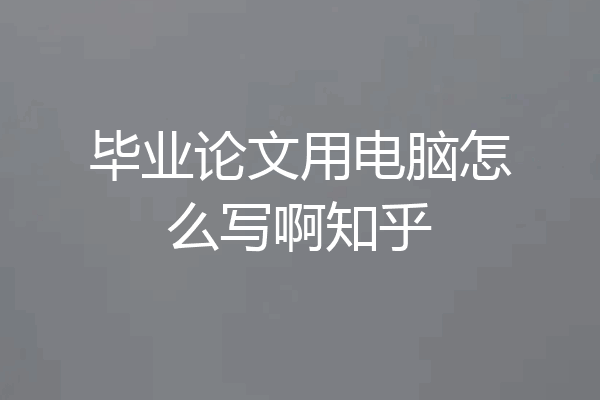 毕业论文用电脑怎么写啊知乎