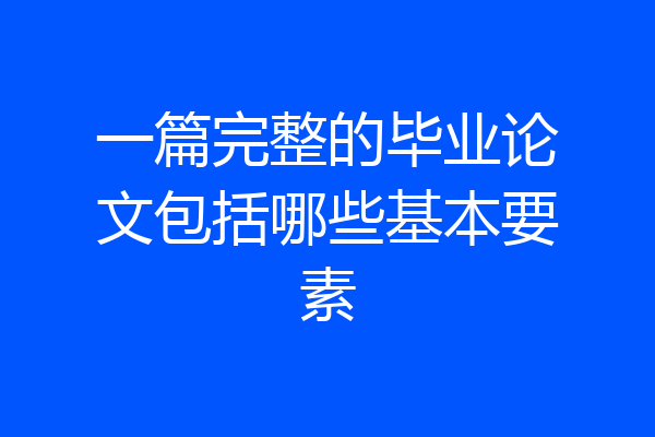 一篇完整的毕业论文包括哪些基本要素