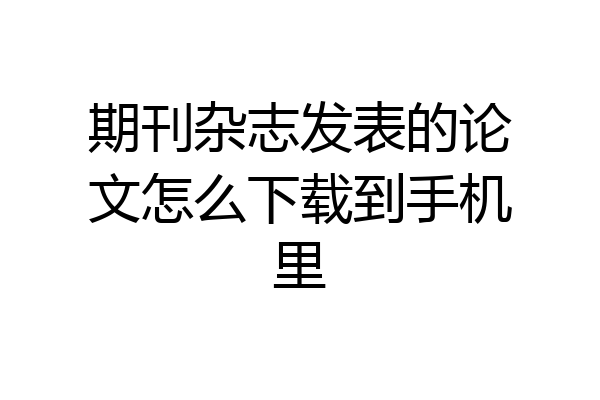 期刊杂志发表的论文怎么下载到手机里