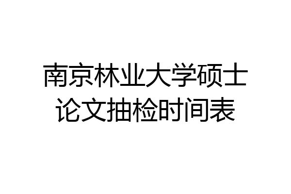 南京林业大学硕士论文抽检时间表