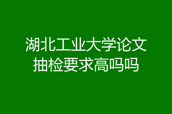 湖北工业大学论文抽检要求高吗吗