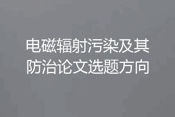 电磁辐射污染及其防治论文选题方向