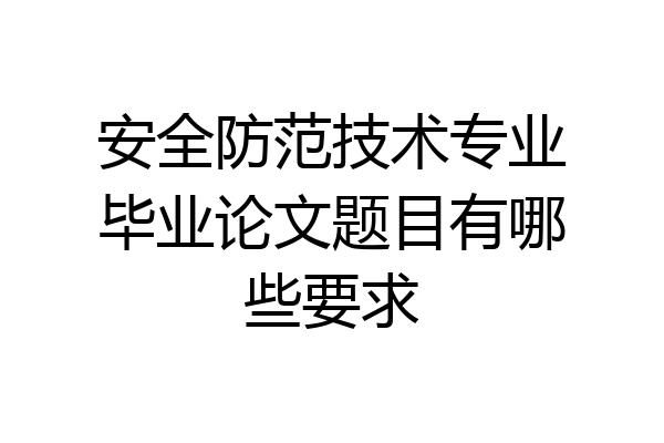 安全防范技术专业毕业论文题目有哪些要求