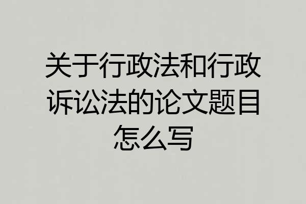 关于行政法和行政诉讼法的论文题目怎么写