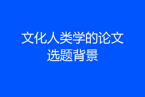 文化人类学的论文选题背景