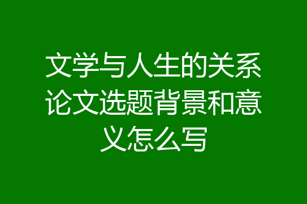 文学与人生的关系论文选题背景和意义怎么写