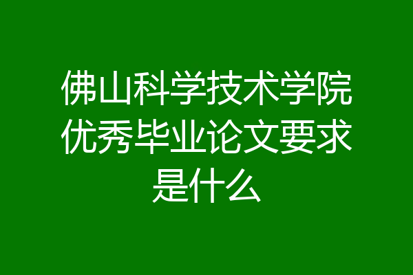 佛山科学技术学院优秀毕业论文要求是什么