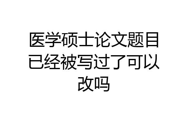 医学硕士论文题目已经被写过了可以改吗