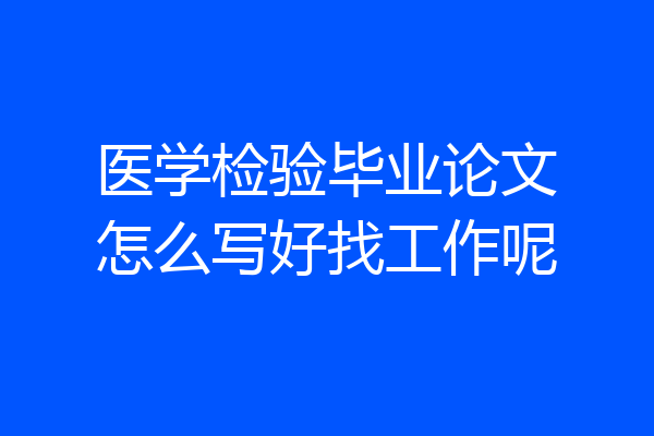 医学检验毕业论文怎么写好找工作呢