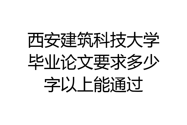 西安建筑科技大学毕业论文要求多少字以上能通过