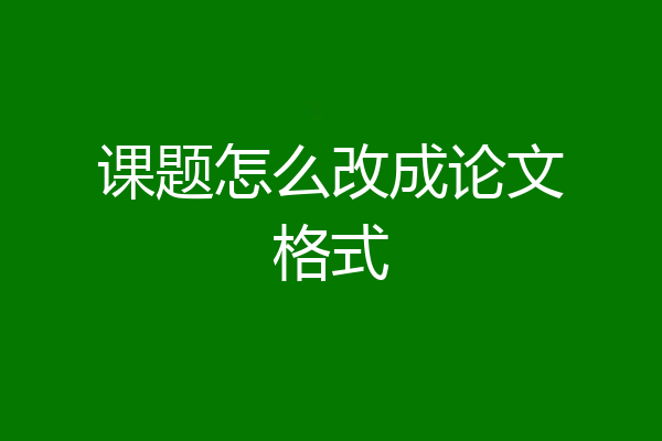 课题怎么改成论文格式
