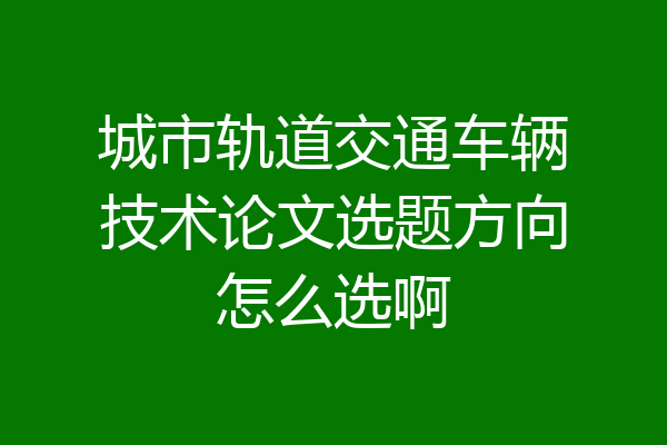 城市轨道交通车辆技术论文选题方向怎么选啊