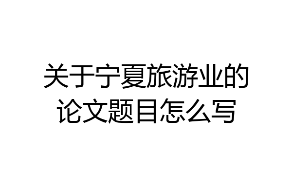 关于宁夏旅游业的论文题目怎么写