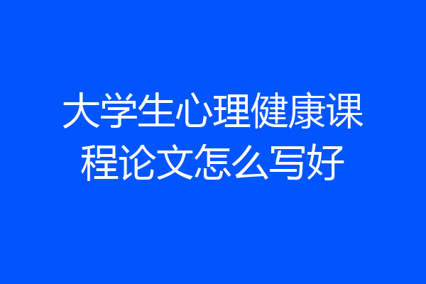 大学生心理健康课程论文怎么写好