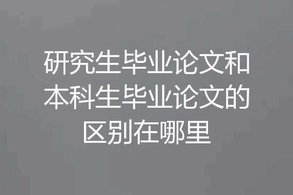 研究生毕业论文和本科生毕业论文的区别在哪里