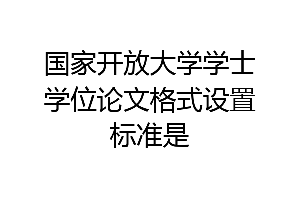 国家开放大学学士学位论文格式设置标准是