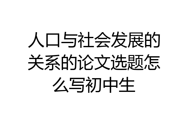 人口与社会发展的关系的论文选题怎么写初中生