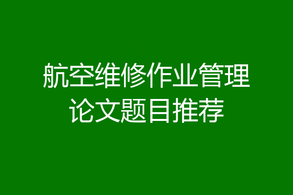 航空维修作业管理论文题目推荐