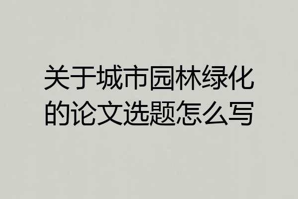 关于城市园林绿化的论文选题怎么写