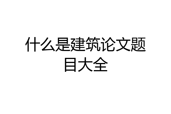 什么是建筑论文题目大全