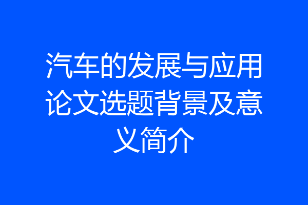 汽车的发展与应用论文选题背景及意义简介