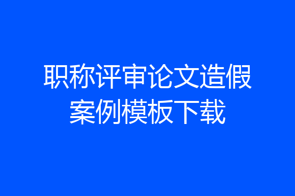 职称评审论文造假案例模板下载