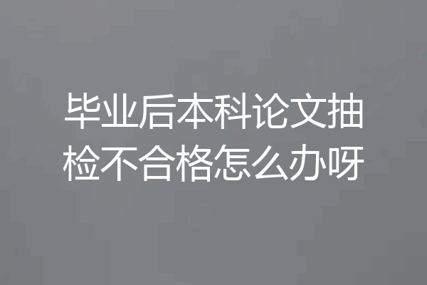 毕业后本科论文抽检不合格怎么办呀
