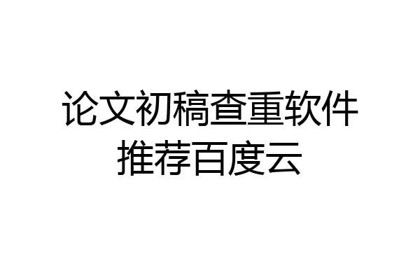 论文初稿查重软件推荐百度云